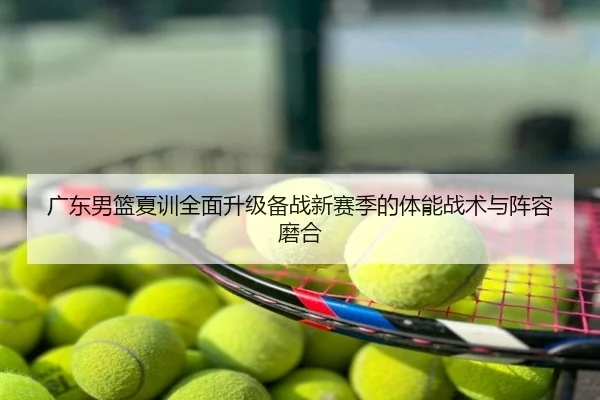 广东男篮夏训全面升级备战新赛季的体能战术与阵容磨合
