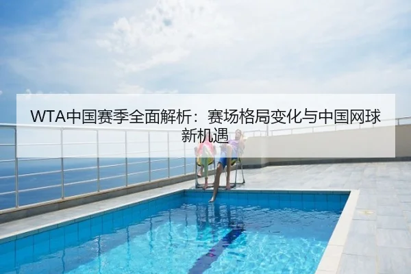 WTA中国赛季全面解析：赛场格局变化与中国网球新机遇