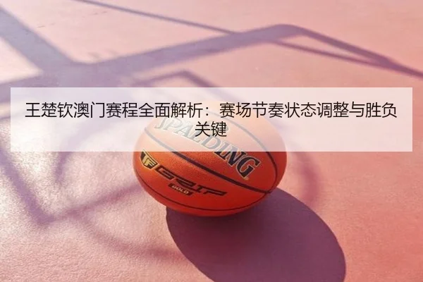 王楚钦澳门赛程全面解析：赛场节奏状态调整与胜负关键