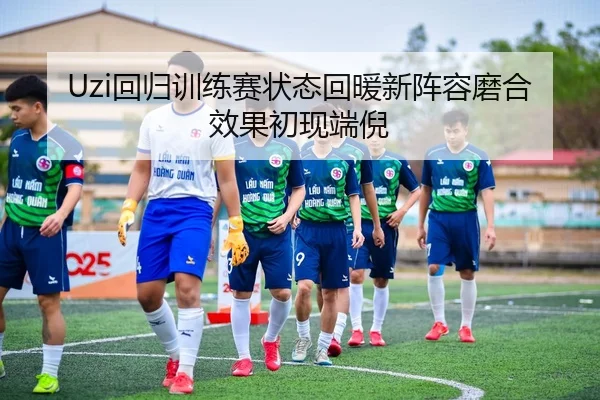 Uzi回归训练赛状态回暖新阵容磨合效果初现端倪
