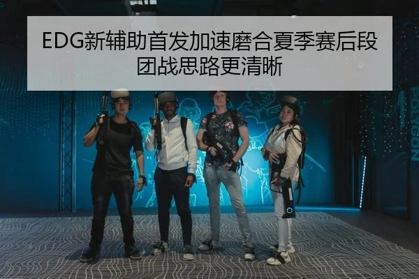 EDG新辅助首发加速磨合夏季赛后段团战思路更清晰