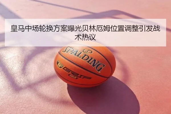 皇马中场轮换方案曝光贝林厄姆位置调整引发战术热议