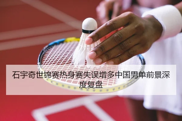 石宇奇世锦赛热身赛失误增多中国男单前景深度复盘