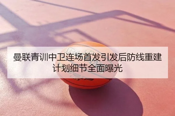 曼联青训中卫连场首发引发后防线重建计划细节全面曝光