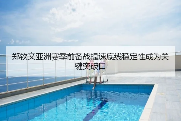 郑钦文亚洲赛季前备战提速底线稳定性成为关键突破口