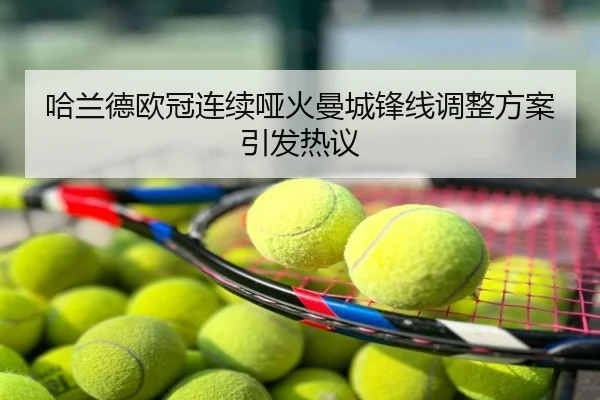 哈兰德欧冠连续哑火曼城锋线调整方案引发热议
