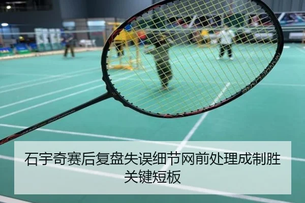 石宇奇赛后复盘失误细节网前处理成制胜关键短板