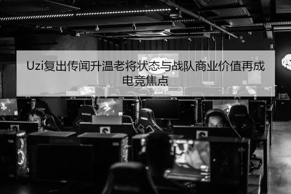 Uzi复出传闻升温老将状态与战队商业价值再成电竞焦点