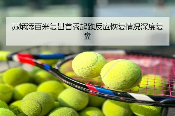 苏炳添百米复出首秀起跑反应恢复情况深度复盘