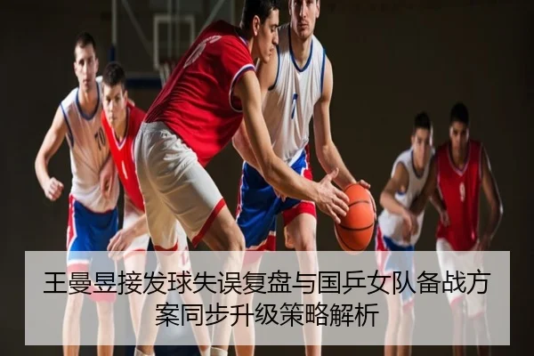 王曼昱接发球失误复盘与国乒女队备战方案同步升级策略解析
