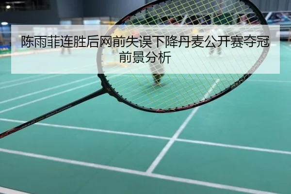 陈雨菲连胜后网前失误下降丹麦公开赛夺冠前景分析