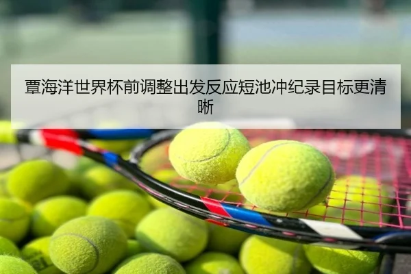 覃海洋世界杯前调整出发反应短池冲纪录目标更清晰